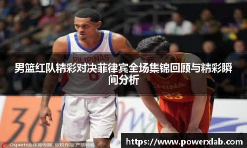 男篮红队精彩对决菲律宾全场集锦回顾与精彩瞬间分析