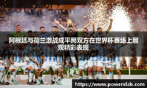 阿根廷与荷兰激战成平局双方在世界杯赛场上展现精彩表现