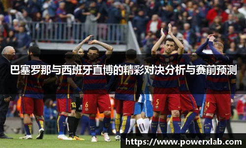 巴塞罗那与西班牙直博的精彩对决分析与赛前预测