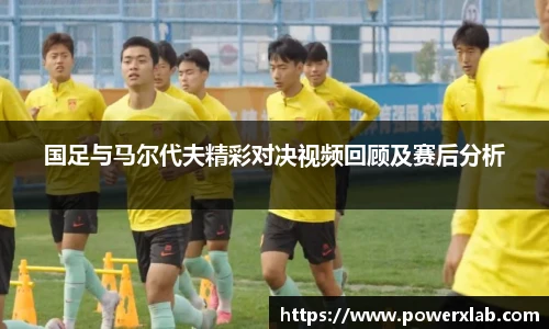 国足与马尔代夫精彩对决视频回顾及赛后分析